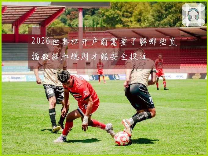 2026世界杯开户前需要了解哪些直播数据和规则才能安全投注