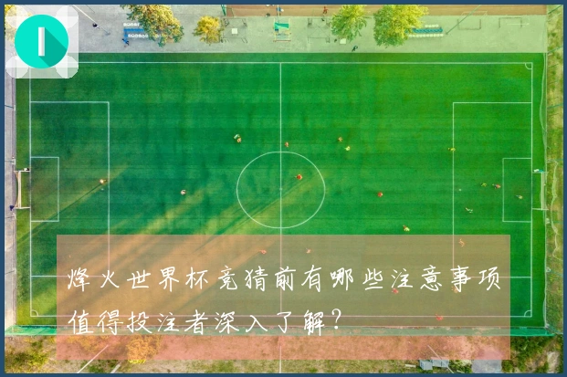 烽火世界杯竞猜前有哪些注意事项值得投注者深入了解？