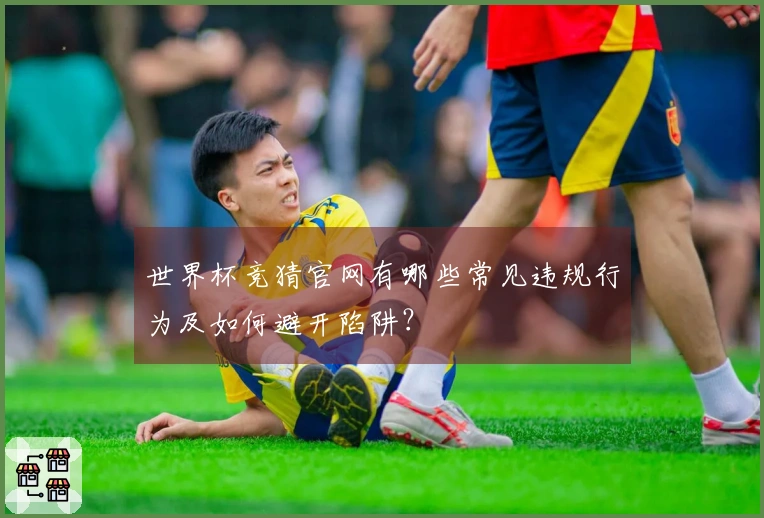 世界杯竞猜官网有哪些常见违规行为及如何避开陷阱？