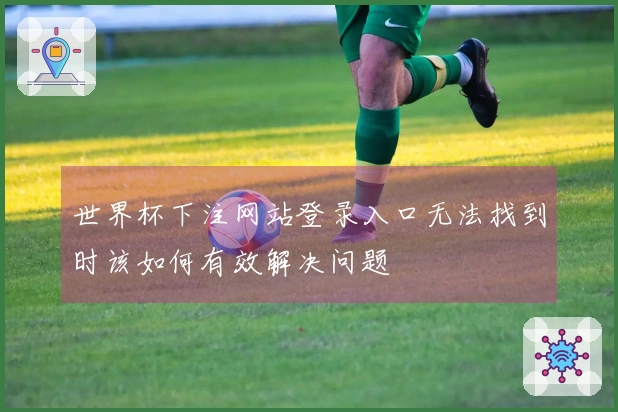 世界杯下注网站登录入口无法找到时该如何有效解决问题