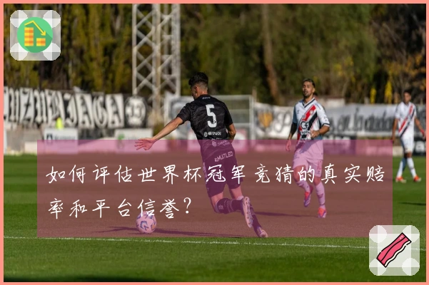 如何评估世界杯冠军竞猜的真实赔率和平台信誉？