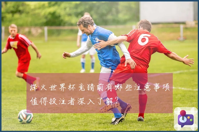 烽火世界杯竞猜前有哪些注意事项值得投注者深入了解？