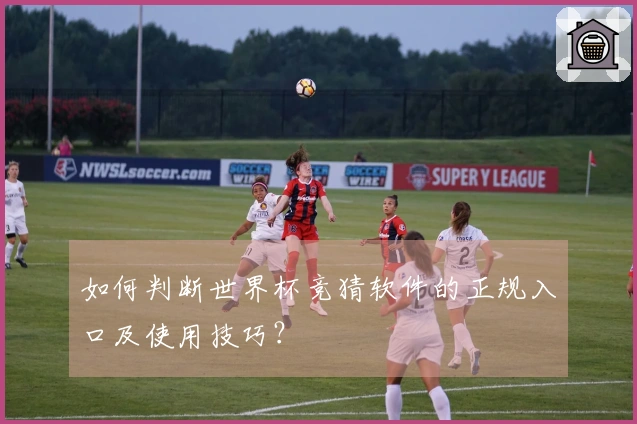 如何判断世界杯竞猜软件的正规入口及使用技巧？