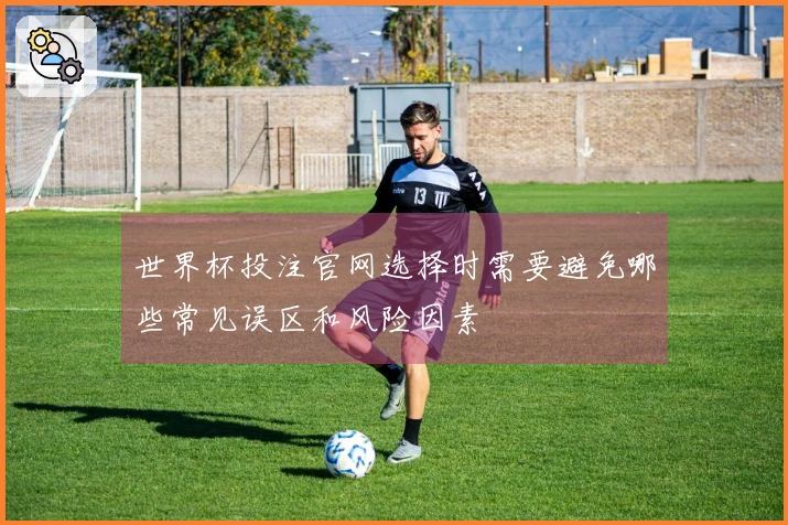 世界杯投注官网选择时需要避免哪些常见误区和风险因素