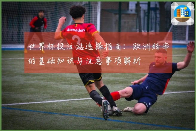 世界杯投注站选择指南：欧洲赔率的基础知识与注意事项解析